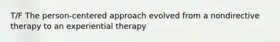 T/F The person-centered approach evolved from a nondirective therapy to an experiential therapy