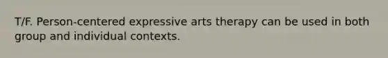 T/F. Person-centered expressive arts therapy can be used in both group and individual contexts.