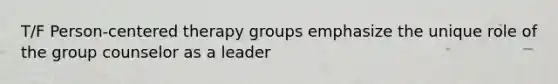 T/F Person-centered therapy groups emphasize the unique role of the group counselor as a leader