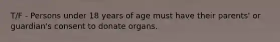 T/F - Persons under 18 years of age must have their parents' or guardian's consent to donate organs.