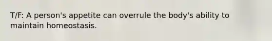 T/F: A person's appetite can overrule the body's ability to maintain homeostasis.