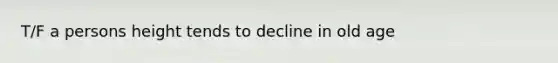 T/F a persons height tends to decline in old age