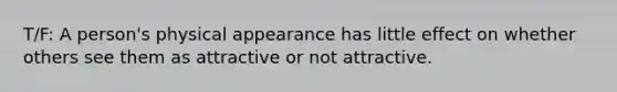 T/F: A person's physical appearance has little effect on whether others see them as attractive or not attractive.