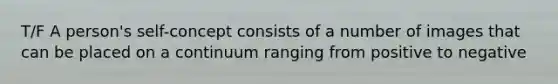 T/F A person's self-concept consists of a number of images that can be placed on a continuum ranging from positive to negative