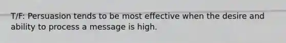 T/F: Persuasion tends to be most effective when the desire and ability to process a message is high.