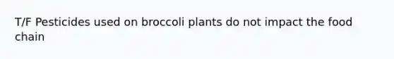 T/F Pesticides used on broccoli plants do not impact the food chain