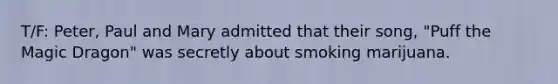 T/F: Peter, Paul and Mary admitted that their song, "Puff the Magic Dragon" was secretly about smoking marijuana.