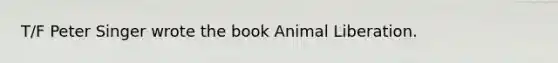 T/F Peter Singer wrote the book Animal Liberation.