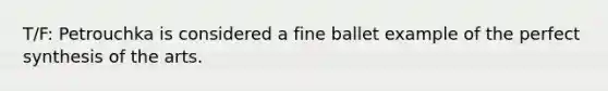 T/F: Petrouchka is considered a fine ballet example of the perfect synthesis of the arts.