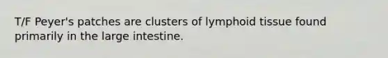 T/F Peyer's patches are clusters of lymphoid tissue found primarily in the large intestine.