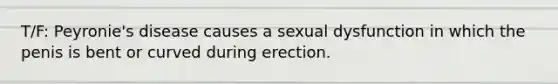 T/F: Peyronie's disease causes a sexual dysfunction in which the penis is bent or curved during erection.