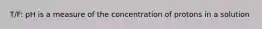 T/F: pH is a measure of the concentration of protons in a solution