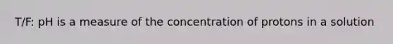 T/F: pH is a measure of the concentration of protons in a solution