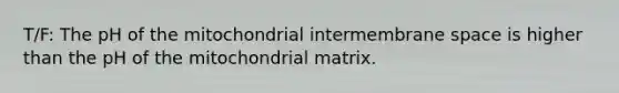 T/F: The pH of the mitochondrial intermembrane space is higher than the pH of the mitochondrial matrix.