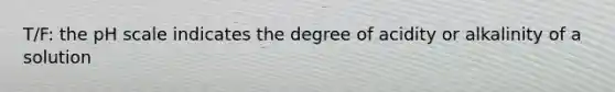 T/F: the pH scale indicates the degree of acidity or alkalinity of a solution
