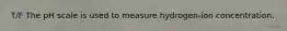 T/F The pH scale is used to measure hydrogen-ion concentration.