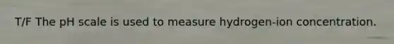 T/F The pH scale is used to measure hydrogen-ion concentration.
