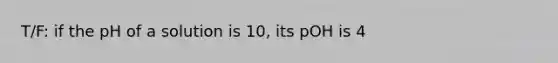 T/F: if the pH of a solution is 10, its pOH is 4