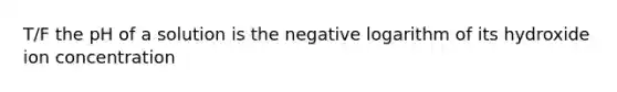 T/F the pH of a solution is the negative logarithm of its hydroxide ion concentration