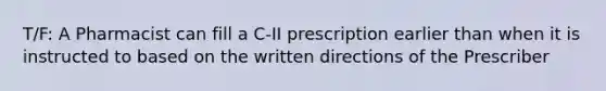 T/F: A Pharmacist can fill a C-II prescription earlier than when it is instructed to based on the written directions of the Prescriber