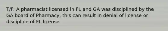 T/F: A pharmacist licensed in FL and GA was disciplined by the GA board of Pharmacy, this can result in denial of license or discipline of FL license