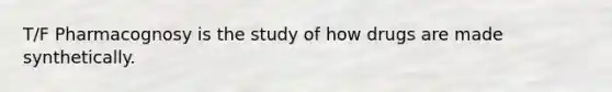 T/F Pharmacognosy is the study of how drugs are made synthetically.