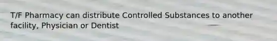 T/F Pharmacy can distribute Controlled Substances to another facility, Physician or Dentist