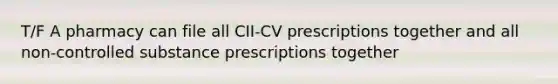 T/F A pharmacy can file all CII-CV prescriptions together and all non-controlled substance prescriptions together