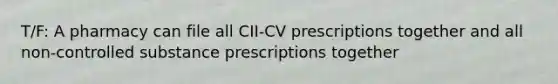 T/F: A pharmacy can file all CII-CV prescriptions together and all non-controlled substance prescriptions together