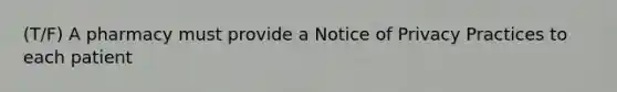 (T/F) A pharmacy must provide a Notice of Privacy Practices to each patient