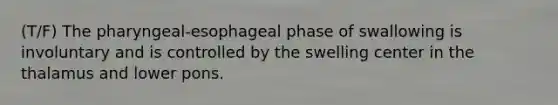 (T/F) The pharyngeal-esophageal phase of swallowing is involuntary and is controlled by the swelling center in the thalamus and lower pons.