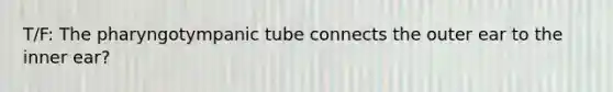 T/F: The pharyngotympanic tube connects the outer ear to the inner ear?