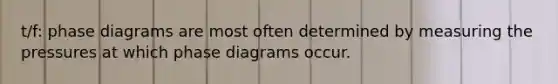 t/f: phase diagrams are most often determined by measuring the pressures at which phase diagrams occur.