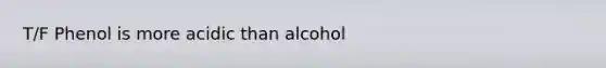 T/F Phenol is more acidic than alcohol