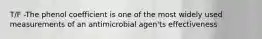 T/F -The phenol coefficient is one of the most widely used measurements of an antimicrobial agen'ts effectiveness