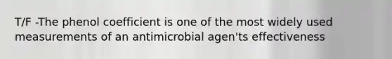 T/F -The phenol coefficient is one of the most widely used measurements of an antimicrobial agen'ts effectiveness