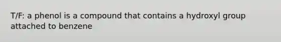 T/F: a phenol is a compound that contains a hydroxyl group attached to benzene