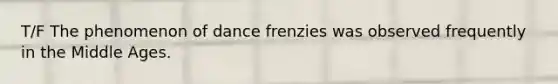 T/F The phenomenon of dance frenzies was observed frequently in the Middle Ages.