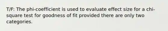 T/F: ​The phi-coefficient is used to evaluate effect size for a chi-square test for goodness of fit provided there are only two categories.