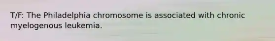 T/F: The Philadelphia chromosome is associated with chronic myelogenous leukemia.