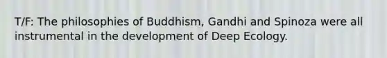 T/F: The philosophies of Buddhism, Gandhi and Spinoza were all instrumental in the development of Deep Ecology.