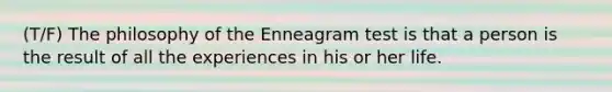 (T/F) The philosophy of the Enneagram test is that a person is the result of all the experiences in his or her life.