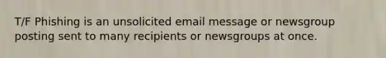 T/F Phishing is an unsolicited email message or newsgroup posting sent to many recipients or newsgroups at once.