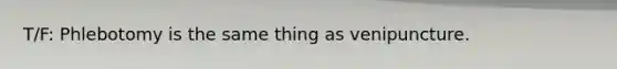 T/F: Phlebotomy is the same thing as venipuncture.