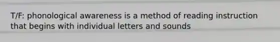 T/F: phonological awareness is a method of reading instruction that begins with individual letters and sounds