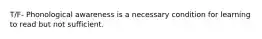 T/F- Phonological awareness is a necessary condition for learning to read but not sufficient.
