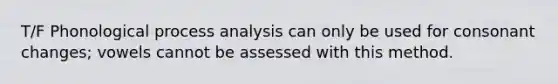 T/F Phonological process analysis can only be used for consonant changes; vowels cannot be assessed with this method.