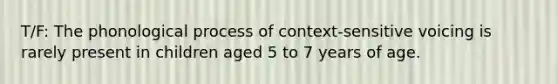 T/F: The phonological process of context-sensitive voicing is rarely present in children aged 5 to 7 years of age.