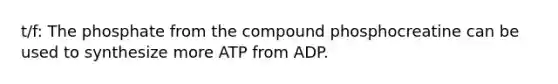 t/f: The phosphate from the compound phosphocreatine can be used to synthesize more ATP from ADP.