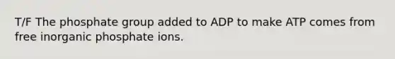 T/F The phosphate group added to ADP to make ATP comes from free inorganic phosphate ions.